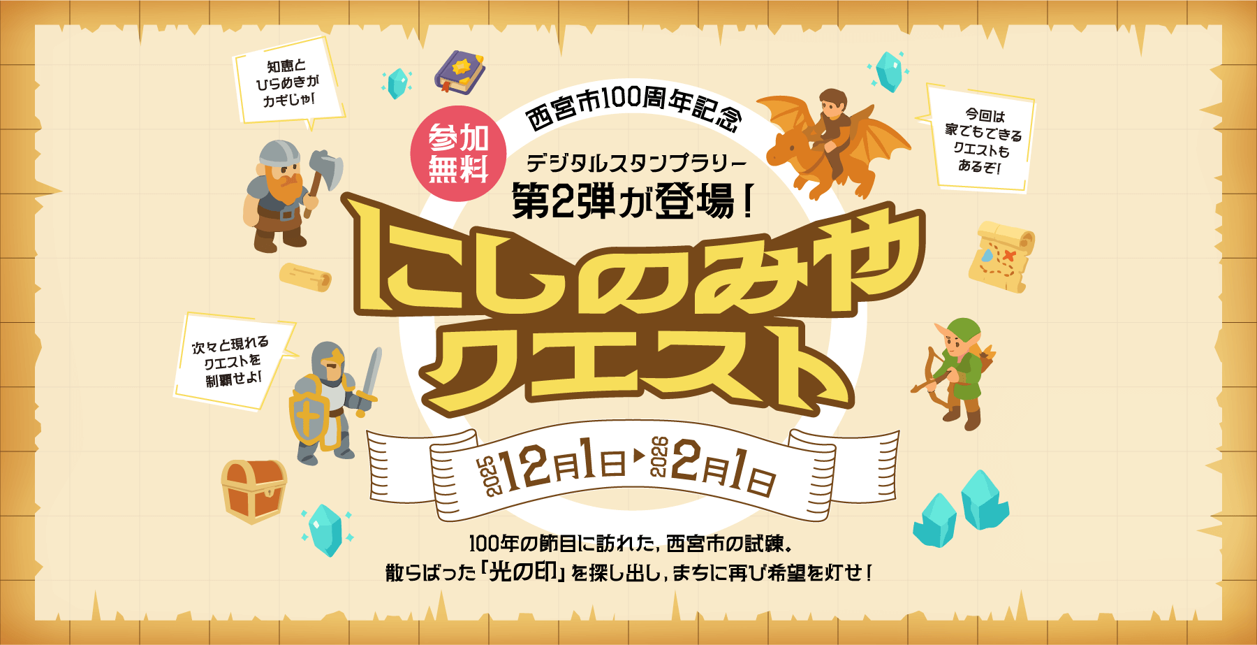 参加無料／西宮市100周年記念／デジタルスタンプラリー第2弾が登場／にしのみやクエスト／2025/12/1（月）→2026/2/1（日）／100年の節目に訪れた、西宮市の試練。散らばった「光の印」を探し出し、まちに再び希望を灯せ！